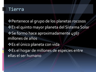 Pertenece al grupo de los planetas rocosos
Es el quinto mayor planeta del Sistema Solar
Se formo hace aproximadamente 4567
millones de años
Es el único planeta con vida
Es el hogar de millones de especies entre
ellas el ser humano
Tierra
 