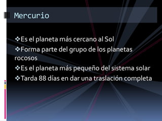 Es el planeta más cercano al Sol
Forma parte del grupo de los planetas
rocosos
Es el planeta más pequeño del sistema solar
Tarda 88 días en dar una traslación completa
Mercurio
 