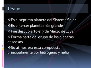 Es el séptimo planeta del Sistema Solar
Es el tercer planeta más grande
Fue descubierto el 7 de Marzo de 1781
Forma parte del grupo de los planetas
gaseosos
Su atmosfera esta compuesta
principalmente por hidrógeno y helio
Urano
 