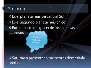 Es el planeta más cercano al Sol
Es el segundo planeta más chico
Forma parte del grupo de los planetas
gaseosos
Saturno a presentado tormentas demasiado
fuertes
Saturno
 