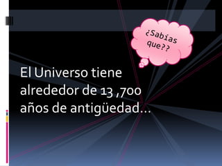 El Universo tiene
alrededor de 13 ,700
años de antigüedad…
 