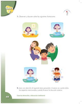 Ciencias Naturales y Educación Ambiental
48
1. Observen y discutan sobre las siguientes ilustraciones:
2. Lean con atención el siguiente texto pensando si tuvieron en cuenta todos
los aspectos mencionados cuando hicieron la discusión anterior.
1.
Guía 6
B
 