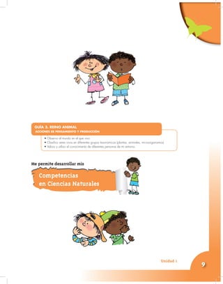 Unidad 1
9
•
• Observo el mundo en el que vivo.
• Clasifico seres vivos en diferentes grupos taxonómicos (plantas, animales, microorganismos)
• Valoro y utilizo el conocimiento de diferentes personas de mi entorno.
GUÍA 3. REINO ANIMAL
ACCIONES DE PENSAMIENTO Y PRODUCCIÓN
Competencias
en Ciencias Naturales
Me permite desarrollar mis
 