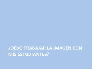 ¿DEBO TRABAJAR LA IMAGEN CON MIS ESTUDIANTES? 