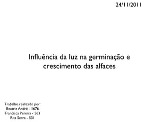 24/11/2011




               Influência da luz na germinação e
                    crescimento das alfaces



Trabalho realizado por:
 Beatriz André - 1676
Francisca Pereira - 563
   Rita Serra - 531
 
