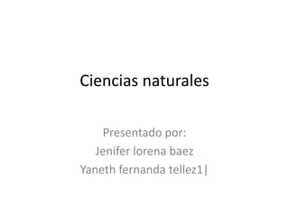 Ciencias naturales Presentado por: Jeniferlorenabaez Yaneth fernanda tellez1| 