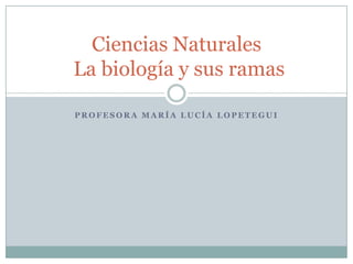 Ciencias Naturales
La biología y sus ramas

PROFESORA MARÍA LUCÍA LOPETEGUI
 