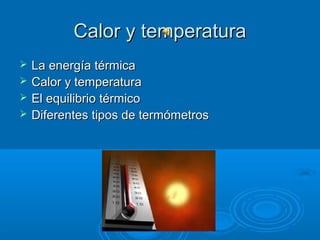 Calor y temperatura
   La energía térmica
   Calor y temperatura
   El equilibrio térmico
   Diferentes tipos de termómetros
 