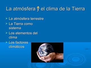 La atmósfera y el clima de la Tierra
   La atmósfera terrestre
   La Tierra como
    sistema
   Los elementos del
    clima
   Los factores
    climáticos
 