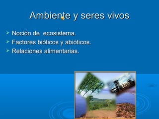 Ambiente y seres vivos
   Noción de ecosistema.
   Factores bióticos y abióticos.
   Relaciones alimentarias.
 