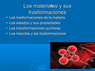 Los materiales y sus
              trasformaciones
   Las trasformaciones de la materia
   Los estados y sus propiedades
   Las transformaciones químicas
   Las mezclas y las trasformaciones
 