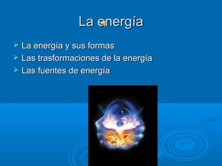 La energía
   La energía y sus formas
   Las trasformaciones de la energía
   Las fuentes de energía
 