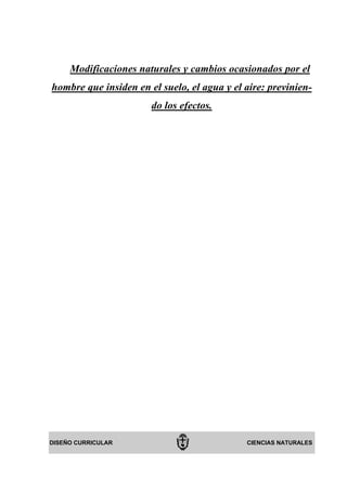 Modificaciones naturales y cambios ocasionados por el
hombre que insiden en el suelo, el agua y el aire: previnien-
                       do los efectos.




DISEÑO CURRICULAR                            CIENCIAS NATURALES
 