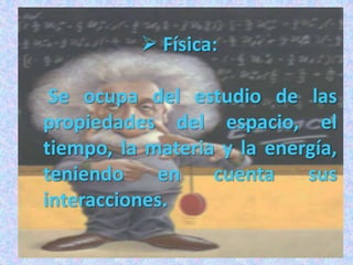  Física:

 Se ocupa del estudio de las
propiedades del espacio, el
tiempo, la materia y la energía,
teniendo    en    cuenta    sus
interacciones.
 