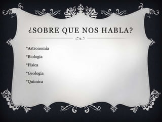 ¿SOBRE QUE NOS HABLA?

*Astronomía

*Biología

*Física

*Geología

*Química
 