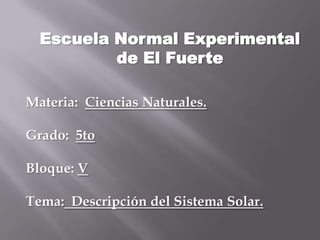 Materia: Ciencias Naturales.
Grado: 5to
Bloque: V
Tema: Descripción del Sistema Solar.
Escuela Normal Experimental
de El Fuerte
 