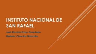 INSTITUTO NACIONAL DE
SAN RAFAEL
José Ricardo Erazo Guardado
Materia: Ciencias Naturales
 
