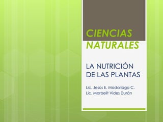 CIENCIAS 
NATURALES 
LA NUTRICIÓN 
DE LAS PLANTAS 
Lic. Jesús E. Madariaga C. 
Lic. Marbelit Vides Durán 
 