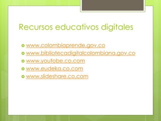 Recursos educativos digitales 
 www.colombiaprende.gov.co 
 www.bibliotecadigitalcolombiana.gov.co 
 www.youtobe.co.com 
 www.eudeka.co.com 
 www.slideshare.co.com 
 