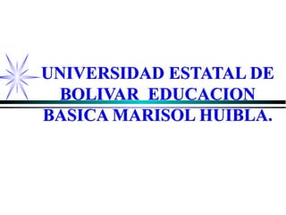 UNIVERSIDAD ESTATAL DE
BOLIVAR EDUCACION
BASICA MARISOL HUIBLA.
UNIVERSIDAD ESTATAL DE
BOLIVAR EDUCACION
BASICA MARISOL HUIBLA.
 