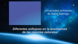 Universidad Autónoma
de Santo Domingo
Diferentes enfoques en la enseñanzas
de las ciencias naturales
 