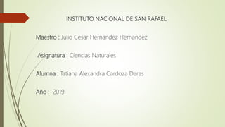 INSTITUTO NACIONAL DE SAN RAFAEL
Maestro : Julio Cesar Hernandez Hernandez
Asignatura : Ciencias Naturales
Alumna : Tatiana Alexandra Cardoza Deras
Año : 2019
 
