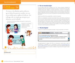 Guía didáctica del docente – Ciencias Naturales 1º básico100
Por un
mundo mejor
Si miras _a _tu _alrededor _podrás _observar
_que no _todas _las _personas _cuentan _con _sus
_cinco _sentidos _para _explorar _el _entorno. Sin
_embargo, _esto no _impide _que _conozcan y _se
_relacionen _con _el _ambiente.
· Comenta las actitudes que reflejan preocupación y respeto por las
personas y las que no.
Respeta a tus compañeros,
profesores y a todos
quienes te acompañan
todos los días.
80 _ochenta
Texto del estudiante 80
Por un mundo mejor
En esta unidad el OAT que se trabaja es el nº 18: conocer, respetar y defender la
igualdad de derechos esenciales de todas las personas, sin distinción de sexo, edad,
condición física, etnia, religión o situación económica, y actuar en concordancia
con el principio ético que reconoce que "todos los seres humanos nacen libres e
iguales en dignidad y derechos y, dotados de razón y conciencia, deben comportarse
fraternalmente los unos con los otros" (Declaración Universal de Derechos Humanos,
Artículo 1º).
Léales lo que Monti dice y pregúnteles su opinión al respecto.
Motive a sus estudiantes a comentar las actitudes de los niños frente a una persona
que no escucha. Puede orientar la conversación a partir de las siguientes preguntas:
¿qué te parece la actitud de los niños en la primera imagen?; ¿consideras que es
adecuado jugar con una persona sorda?; ¿una persona que no escucha podrá jugar
como los demás?, ¿por qué?; ¿qué te parece la actitud de los niños de la segunda
lámina?; ¿cómo te sentirías tú si alguien te da la espalda y no te permite jugar?, ¿cómo
crees que se siente esta persona sordomuda?
Mundo digital
Trabaje con sus alumnos la siguiente actividad, consiga computador con internet.
Complementando el trabajo del OAT de la dimensión moral, pida la sala de
computación o muéstreles en un computador el video de www.youtube.com/
watch?v=JRBNo3N5YDU y luego comente sobre lo observado; pregunte si alguno de
ellos conoce a una persona no vidente. Señáleles la importancia de respetar a todos
quienes nos rodean.
−
En el computador entra al siguiente portal:
www.recursostic.cl/lc1081. Observa el video y comenta: Si fueras
una persona invidente, ¿cómo te gustaría que te trataran los
demás?
Mundo digital Respeto a todos
Objetivo
Desarrollar los OAT.
 