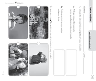 Nombre:Curso:
1.Dibujaelolosórganosencargadosencadasituación.
a.Alllegaracasa,Alonsosedio
cuentaquealgoseestabaquemando.
b.Emiliaseenteróquesuvecina
teníaunafiesta.
2.Marcaconun✔lasaccionesquecuidentussentidosytusalud.
Materialfotocopiable3Evaluaciónfinal
Material fotocopiable
Unidad2
 