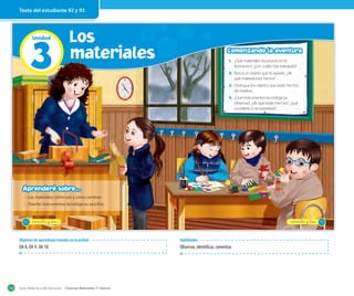 Guía didáctica del docente – Ciencias Naturales 1º básico116
3
Unidad Los
materiales
33 materiales
92
· Los materiales: cómo son y cómo cambian.
· Diseñar instrumentos tecnológicos sencillos.
Aprenderé sobre...
noventa y _dos
Comenzando la aventura
93
1. ¿Qué materiales reconoces en la
ilustración?, ¿con cuáles has trabajado?
2. Busca un objeto que te agrade, ¿de
qué material está hecho?
3. Distingue los objetos que están hechos
de madera.
4. ¿Qué instrumentos tecnológicos
observas?, ¿de qué están hechos?, ¿qué
sucedería si no existieran?
noventa y _tres
Habilidades
Observar, identificar, comentar.
Objetivos de aprendizaje tratados en la unidad
OA 8, OA 9, OA 10.
Texto del estudiante 92 y 93
 