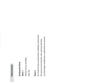 Evaluaciónfinal
Ítem1
Noche:lunayestrellas.
Día:Sol
Ítem2
Eninviernohaymuchosdíasnubladosylluviosos.
Elveranoeslaestaciónmáscalurosadelaño.
Lashormigasrecolectansualimentoenverano.
Solucionario
 