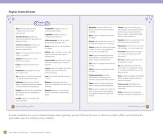 Guía didáctica del docente - Ciencias Naturales 1º básico194
165_ciento _setenta y _cinco
Mediodía: momento del día en el
que el sol está en lo más alto sobre el
horizonte.
Nariz: órgano encargado del sentido
del olfato.
Noche: etapa del día, que se inicia con
el atardecer y finaliza con el amanecer.
Objeto: aquello de carácter inanimado:
no nace, ni crece, no se reproduce y,
por lo tanto, no puede morir.
Oído: órgano encargado del sentido
de la audición y está dividido en tres
partes: externo, medio e interno.
Ojo: órgano encargado del sentido de
la visión.
Olfato: sentido encargado de percibir
los olores.
Papilas gustativas: pequeños
abultamientos en la lengua que
permiten captar los diferentes sabores.
Patas: parte del cuerpo que poseen
algunos seres vivos para desplazarse.
Piel: órgano encargado del sentido del
tacto. Actúa como escudo protector
que separa el interior del cuerpo del
exterior.
Planeta: cuerpo del universo, que
gira alrededor de una estrella. Nuestro
sistema solar consta de 8 planetas:
Mercurio, Venus, Tierra, Marte, Júpiter,
Saturno, Urano y Neptuno.
Reacción: acción o respuesta de un ser
vivo provocada por un estímulo.
Reproducir: proceso por el cual un ser
vivo da origen a un nuevo organismo.
Resistente: capacidad de un objeto
para soportar una fuerza, sin sufrir
alteraciones.
Ser vivo: organismo que nace, crece,
se reproduce y muere.
Sol: astro ubicado en el centro del
sistema solar. Su visibilidad en el cielo
es lo que permite determinar si es de
día o de noche.
Tacto: sentido encargado de identificar
formas, texturas, variación térmica y
estímulos dolorosos.
Transparencia: propiedad de un
objeto que permite que la luz pase a
través de él.
Visión: sentido que se encarga de
interpretar el entorno a través de la luz.
164
En esta sección, podrás encontrar algunos de los conceptos más importantes
tratados en el texto. Búscalos en orden alfabético.
_ciento _setenta y _cuatro
Alas: parte del cuerpo de aves
e insectos, sirven para volar,
generalmente.
Animales diurnos: aquellos que
están activos durante el día y duermen
durante la noche.
Animales nocturnos: animales que
están activos durante la noche y
duermen durante el día.
Aseo: acción para mantener limpio tu
cuerpo y tu entorno.
Audición: sentido por el cual se
perciben los sonidos.
Crecer: aumento de tamaño de un
ser vivo.
Desplazarse: capacidad de moverse
de un lugar a otro.
Día: período de 24 horas que equivale
a un giro de rotación de la Tierra.
Dilatación: proceso por el cual un
objeto o material aumenta de volumen
al aplicar cambios de temperaturas.
Dureza: característica de los materiales
que impiden que sean dañados por
otro cuerpo.
Estrella: cuerpo en el universo que
posee luz propia.
Flexibilidad: facilidad con que un
material puede doblarse.
Fragilidad: facilidad con que un
material puede destruirse.
Globo terráqueo: una de las formas
de representar el planeta Tierra.
Gusto: sentido por el cual se perciben
los sabores.
Hábitat: lugar o ambiente donde están
todas las condiciones para que un
organismo viva.
Impermeable: capacidad que tiene un
material de impedir que un líquido lo
atraviese.
Lengua: órgano encargado del sentido
del gusto que se encuentra en el
interior de la boca.
Luna: único satélite natural que posee
la Tierra.
Mañana: primera parte del día, se
inicia con el amanecer y culmina con el
mediodía.
Material: elemento con el cual está
hecho o construido un determinado
objeto.
Glosario
En este material se encuentran dos estrategias para organizar y resumir información, que sus alumnos podrán utilizar para sintetizar los
principales aspectos tratados en las unidades.
Páginas finales del texto
 