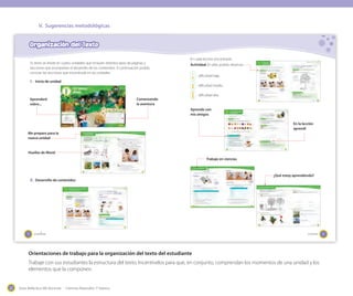 Guía didáctica del docente - Ciencias Naturales 1º básico22
V. Sugerencias metodológicas
Orientaciones de trabajo para la organización del texto del estudiante
Trabaje con sus estudiantes la estructura del texto. Incentívelos para que, en conjunto, comprendan los momentos de una unidad y los
elementos que la componen.
4
Organización del Texto
_cuatro
Tu texto se divide en cuatro unidades que incluyen distintos tipos de páginas y
secciones que acompañan el desarrollo de los contenidos. A continuación podrás
conocer las secciones que encontrarás en las unidades.
1. Inicio de unidad
2. Desarrollo de contenidos
Aprenderé
sobre...
Comenzando
la aventura
Me preparo para la
nueva unidad
Huellas de Monti
5_cinco
Actividad: En ellas podrás observar:
¿Qué estoy aprendiendo?
Trabajo en ciencias
En cada lección encontrarás:
: dificultad baja.
: dificultad media.
: dificultad alta.
Aprendo con
mis amigos
En la lección
aprendí
 