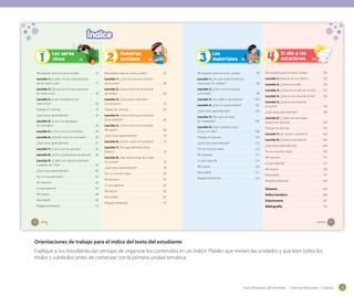 Guía didáctica del docente - Ciencias Naturales 1º básico 2525
Orientaciones de trabajo para el índice del texto del estudiante
Explique a sus estudiantes las ventajas de organizar los contenidos en un índice. Pídales que revisen las unidades y que lean todos los
títulos y subtítulos antes de comenzar con la primera unidad temática.
10
Índice
Me preparo para la nueva unidad . . . . . . . . . . . . 14
Lección 1: ¿Cuáles son las características
de los seres vivos?. . . . . . . . . . . . . . . . . . . . . . . . . . . . 17
Lección 2: ¿De qué forma reaccionamos
los seres vivos?. . . . . . . . . . . . . . . . . . . . . . . . . . . . . . . 18
Lección 3: ¿Qué necesitamos los
seres vivos? . . . . . . . . . . . . . . . . . . . . . . . . . . . . . . . . . . 20
Trabajo en ciencias. . . . . . . . . . . . . . . . . . . . . . . . . . . 22
¿Qué estoy aprendiendo? . . . . . . . . . . . . . . . . . . . . 24
Lección 4: ¿Cómo se desplazan
los animales?. . . . . . . . . . . . . . . . . . . . . . . . . . . . . . . . . 26
Lección 5: ¿Cómo son los animales? . . . . . . . . . 28
Lección 6: ¿Dónde viven los animales?. . . . . . . 30
¿Qué estoy aprendiendo? . . . . . . . . . . . . . . . . . . . . 32
Lección 7: ¿Cómo son las plantas? . . . . . . . . . . . 34
Lección 8: ¿Cómo clasiﬁcamos las plantas?. . . 36
Lección 9: ¿Cuáles son algunos animales
y plantas de Chile? . . . . . . . . . . . . . . . . . . . . . . . . . . . 38
¿Qué estoy aprendiendo? . . . . . . . . . . . . . . . . . . . . 40
Por un mundo mejor. . . . . . . . . . . . . . . . . . . . . . . . . 42
Mi resumen. . . . . . . . . . . . . . . . . . . . . . . . . . . . . . . . . . 43
Lo que aprendí . . . . . . . . . . . . . . . . . . . . . . . . . . . . . . 44
Mis logros . . . . . . . . . . . . . . . . . . . . . . . . . . . . . . . . . . . 48
Recortable. . . . . . . . . . . . . . . . . . . . . . . . . . . . . . . . . . . 49
Brigada ambiental . . . . . . . . . . . . . . . . . . . . . . . . . . . 53
Me preparo para la nueva unidad . . . . . . . . . . . . 56
Lección 1: ¿Cómo funciona el sentido
de la visión?. . . . . . . . . . . . . . . . . . . . . . . . . . . . . . . . . . 58
Lección 2: ¿Cómo funciona el sentido
del olfato? . . . . . . . . . . . . . . . . . . . . . . . . . . . . . . . . . . . 60
Lección 3: ¿Qué puedo descubrir
con el tacto? . . . . . . . . . . . . . . . . . . . . . . . . . . . . . . . . . 62
Trabajo en ciencias. . . . . . . . . . . . . . . . . . . . . . . . . . . 64
Lección 4: ¿Cómo funciona el sentido
de la audición?. . . . . . . . . . . . . . . . . . . . . . . . . . . . . . . 66
Lección 5: ¿Cómo funciona el sentido
del gusto? . . . . . . . . . . . . . . . . . . . . . . . . . . . . . . . . . . . 68
¿Qué estoy aprendiendo? . . . . . . . . . . . . . . . . . . . . 70
Lección 6: ¿Cómo cuido mis sentidos?. . . . . . . 72
Lección 7: ¿Por qué debemos estar
limpios? . . . . . . . . . . . . . . . . . . . . . . . . . . . . . . . . . . . . . 74
Lección 8: ¿Hay otras formas de cuidar
mi cuerpo? . . . . . . . . . . . . . . . . . . . . . . . . . . . . . . . . . . 76
¿Qué estoy aprendiendo? . . . . . . . . . . . . . . . . . . . . 78
Por un mundo mejor. . . . . . . . . . . . . . . . . . . . . . . . . 80
Mi resumen. . . . . . . . . . . . . . . . . . . . . . . . . . . . . . . . . . 81
Lo que aprendí . . . . . . . . . . . . . . . . . . . . . . . . . . . . . . 82
Mis logros . . . . . . . . . . . . . . . . . . . . . . . . . . . . . . . . . . . 86
Recortable. . . . . . . . . . . . . . . . . . . . . . . . . . . . . . . . . . . 87
Brigada ambiental . . . . . . . . . . . . . . . . . . . . . . . . . . . 91
Los seres
vivos
Nuestros
sentidos1
Unidad
2
Unidad
Los seres
12 54
_diez 11
Me preparo para la nueva unidad . . . . . . . . . . . . 94
Lección 1: ¿De qué están hechas las
cosas que me rodean? . . . . . . . . . . . . . . . . . . . . . . . 96
Lección 2: ¿Cómo son la madera
y el metal? . . . . . . . . . . . . . . . . . . . . . . . . . . . . . . . . . . . 98
Lección 3: ¿De vidrio o de plástico? . . . . . . . . . 100
Lección 4: ¿Qué es impermeable? . . . . . . . . . . 102
¿Qué estoy aprendiendo? . . . . . . . . . . . . . . . . . . . 104
Lección 5: ¿Por qué cambian
los materiales? . . . . . . . . . . . . . . . . . . . . . . . . . . . . . . 106
Lección 6: ¿Qué cambios causa
la luz y el calor? . . . . . . . . . . . . . . . . . . . . . . . . . . . . . 108
Trabajo en ciencias. . . . . . . . . . . . . . . . . . . . . . . . . . 110
¿Qué estoy aprendiendo? . . . . . . . . . . . . . . . . . . . 112
Por un mundo mejor. . . . . . . . . . . . . . . . . . . . . . . . 114
Mi resumen . . . . . . . . . . . . . . . . . . . . . . . . . . . . . . . . 115
Lo que aprendí . . . . . . . . . . . . . . . . . . . . . . . . . . . . . 116
Mis logros . . . . . . . . . . . . . . . . . . . . . . . . . . . . . . . . . . 120
Recortable. . . . . . . . . . . . . . . . . . . . . . . . . . . . . . . . . . 121
Brigada ambiental . . . . . . . . . . . . . . . . . . . . . . . . . . 123
Me preparo para la nueva unidad . . . . . . . . . . . 126
Lección 1: ¿Qué es el ciclo diario?. . . . . . . . . . . 128
Lección 2: ¿Cómo es el día? . . . . . . . . . . . . . . . . 130
Lección 3: ¿Cómo es el cielo de noche?. . . . . 132
Lección 4: ¿Qué ocurre durante el día?. . . . . . 134
Lección 5: ¿Qué ocurre durante
la noche? . . . . . . . . . . . . . . . . . . . . . . . . . . . . . . . . . . . 136
¿Qué estoy aprendiendo? . . . . . . . . . . . . . . . . . . . 138
Lección 6: ¿Cuáles son las cuatro
estaciones del año? . . . . . . . . . . . . . . . . . . . . . . . . . 140
Trabajo en ciencias. . . . . . . . . . . . . . . . . . . . . . . . . . 142
Lección 7: ¿Es verano o invierno? . . . . . . . . . . . 144
Lección 8: ¿Otoño o primavera? . . . . . . . . . . . . 146
¿Qué estoy aprendiendo? . . . . . . . . . . . . . . . . . . . 148
Por un mundo mejor. . . . . . . . . . . . . . . . . . . . . . . . 150
Mi resumen . . . . . . . . . . . . . . . . . . . . . . . . . . . . . . . . 151
Lo que aprendí . . . . . . . . . . . . . . . . . . . . . . . . . . . . . 152
Mis logros . . . . . . . . . . . . . . . . . . . . . . . . . . . . . . . . . . 156
Recortable. . . . . . . . . . . . . . . . . . . . . . . . . . . . . . . . . . 157
Brigada ambiental . . . . . . . . . . . . . . . . . . . . . . . . . . 163
Glosario . . . . . . . . . . . . . . . . . . . . . . . . . . . . . . . . . . . 164
Índice temático . . . . . . . . . . . . . . . . . . . . . . . . . . . 166
Solucionario . . . . . . . . . . . . . . . . . . . . . . . . . . . . . . 167
Bibliografía . . . . . . . . . . . . . . . . . . . . . . . . . . . . . . . 170
Los
materiales
El día y las
estaciones3
Unidad
4
Unidad
92 124
_once
 