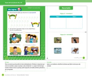 Texto del estudiante 12 y 13
Guía didáctica del docente – Ciencias Naturales 1º básico64
Texto del estudiante 48 y 49
Mis logros
Unidad 1: Los seres vivos
INICIO
META
1. Pinta el total de huellas que obtuviste en Lo que aprendí.
Trabajando en mi texto escolar.
Realizando experimentos.
Conversando con mis compañeros.
Escuchando a mi profesor.
2
2
2
2
2. ¿De qué forma aprendiste mejor en esta unidad? Marca
con un ✔ tus preferencias.
INICIO
META
48 _cuarenta y _ocho
Vaso 1 Vaso 2
Página 21 – Actividad 5
Página 29 – Actividad 8
Recortable
49_cuarenta y _siete_cuarenta y nueve
Recortables
Ayude a sus estudiantes a identificar las láminas que deben recortar para cada
actividad.
Mis logros
Pida a los alumnos que desarrollen los ítems individualmente. Al finalizar es importante que
revise los resultados y asigne un puntaje a cada actividad (de 1 a 3, según el nivel de logro).
Cuando el alumno conozca su puntaje, puede traspasarlo a las huellas de Monti, pintando las
que corresponden.
 