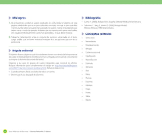 Guía didáctica del docente – Ciencias Naturales 1º básico66
	 Mis logros
1.	Al ser la primera unidad se sugiere explicarles en profundidad el objetivo de esta
página, aclarándoles que no es para colocarles una nota, sino que es para que ellos
mismospuedanobservarcuántohanavanzado.Sesugieremostrarenlapizarraloque
deben hacer a modo de ejemplo. Acláreles que no importa quién pinta más huellas,
sino visualizar individualmente cuánto han aprendido y en que deben mejorar.
2.	Trabaje la metacognición y lea en conjunto las opciones presentadas en el texto.
Luego pídales que en forma individual marquen la o las opciones que son de su
preferencia.
	 Brigada ambiental
El objetivo de esta página es que los estudiantes tomen conciencia de la importancia
decuidarelmedioambiente.InvítelosaformarsuBrigada,construyendoyrecortando
su insignia o distintivo (recortarla del texto).
Organice a su curso en grupos de cuatro integrantes para construir los afiches.
Busque información para complementar el trabajo en http://reciclayuda.blogspot.
com/2007/11/las-tres-r-reducir-reutilizar-y.html. Refuerce ideas como:
•	 Cuando compres, lleva una bolsa de tela o un carrito.
•	 Disminuye el uso de papel de aluminio.
	 Bibliografía
•	 Curtis, H. (2000). Biología (6 ed. España: Editorial Médica Panamericana.
•	 Solomon, E., Berg, L. Martin D. (2008). Biología (8a ed)
México: McGraw-Hill Interamericana.
	 Conceptos centrales
•	 Seres vivos
•	 Necesidades
•	 Desplazamiento
•	 Refugio
•	 Cubierta corporal
•	 Clasificación
•	 Reproducción
•	 Estímulo
•	 Alimento
•	 Aire
•	 Pelos
•	 Plumas
•	 Escamas
•	 Hábitats
•	 Hojas
•	 Flores
•	 Tallos
•	 Raíces
 
