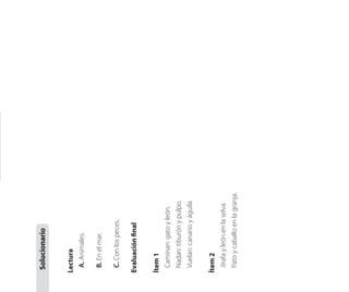 Lectura
A.Animales.
B.Enelmar.
C.Conlospeces.
Evaluaciónfinal
Ítem1
Caminan:gatoyleón.
Nadan:tiburónypulpo.
Vuelan:canarioyáguila
Ítem2
Jirafayleónenlaselva.
Patoycaballoenlagranja.
Solucionario
 
