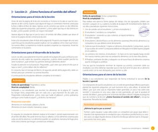 Sugerencias metodológicas - Unidad 2 81
Lección 2: ¿Cómo funciona el sentido del olfato?
Orientaciones para el inicio de la lección
Antes de abrir la página de la lección encienda un incienso en la sala sin que los estu-
diantes se den cuenta. Espere a que alguno le haga un comentario mientras usted pasa
la lista o rellena el libro de clases. Apenas uno le comente que siente un olor diferente,
realice las siguientes preguntas: ¿qué sienten?; ¿cómo saben que hay un olor distinto en
la sala?; ¿cómo pueden sentirlo con mayor intensidad?
Apenas alguno le diga que es por la nariz o el sentido del olfato, pídales que abran el
texto en la página donde comienza la lección.
Invite a los estudiantes a leer el título de la página 60. Proyecte una imagen de una nariz
y permita que los estudiantes puedan explicar con sus palabras cómo creen que funcio-
na nuestro olfato. La experiencia vivida les ayudará a expresar sus respuestas. Anote los
comentarios en la pizarra.
Orientaciones para el desarrollo de la lección
Lea en voz alta y pausadamente el primer párrafo de la página 60 y para verificar la com-
prensión de este, realice las siguientes preguntas: ¿cuántos olores pueden percibir los
seres humanos?; ¿qué sentido nos permite distinguir diferentes olores?
Focalice la atención en la ilustración. Pregúnteles: ¿qué creen que siente el niño que se
tapa su nariz?, ¿cómo deben oler los tallarines?
En conjunto, lean el mensaje de Monti y el segundo párrafo del la página 60 y deles un
tiempo para que comenten sus aromas favoritos.
A continuación los estudiantes deberán completar la Actividad 2.
Actividad 2
Estilos de aprendizaje: Pragmático y activo.
Nivel de complejidad: Media.
Indíqueles a sus estudiantes que recorten los alimentos de la página 87. Cuando
los tengan listos, pregúnteles qué son cada uno y qué impresión les da cada uno.
Pregúnteles individualmente: ¿cómo crees que huele el plátano?; ¿cómo podríamos
averiguar como huele el yogurt?, ¿y la leche y la manzana?
Respuestas esperadas
Alimentos en mal estado: plátano y leche.
Alimentos en buen estado: manzana y yogur.
En seguida, los estudiantes deberán realizar la Actividad 3, donde experimentarán con
el sentido del olfato. Recuerde tener los frascos sellados con los alimentos sorpresa para
cada uno de los alumnos. Los alimentos pueden ser zanahoria, manzana, lechuga, pera,
entre otros (intente que tengan consistencias similares).
Actividad 3
Estilos de aprendizaje: Activo y pragmático.
Nivel de complejidad: Alta.
Para realizar este ejercicio forme parejas de trabajo. Una vez agrupados, pídales que
recorten y peguen en su cuaderno, la tabla de la página 89. Inmediatamente, léales en
voz alta y pausada las siguientes instrucciones.
1. Uno de ustedes será el estudiante 1 y el otro el estudiante 2.
2. El estudiante 2 vendará a su compañero.
3. El estudiante 1, teniendo sus ojos cubiertos, se tapará tambiénsu
nariz (bien tapada).
4. El estudiante 2 abrirá el frasco con los alimentos sorpresay ofrecerá los alimentos a su
compañero, los que deberá comer lentamente.
5. Cada vez que el estudiante 1 ingiera un alimento, el estudiante 2 preguntará: ¿qué es
lo que acabas de comer? La respuesta deberá ser dibujada en la tabla registro pegada
en el cuaderno.
6. Los primeros tres intentos, el estudiante 1, lo hará con la nariz tapada, luego tendrá
tres nuevos intentos, pero esta vez probará los alimentos con la nariz descubierta.
7. Al finalizar, cambiarán de roles y trabajarán con el nuevo frasco de alimentos sorpresa
que les entregará su profesor.
Una vez que los estudiantes terminen de registrar sus aciertos, conversen sobre sus
resultados. Los niños deberían reponder que es más facil sentir el sabor de un alimento
cuando están con la nariz destapada, pues sienten su olor.
Orientaciones para el cierre de la lección
Pídales a sus estudiantes que respondan de forma individual la sección En la
lección 2 aprendí.
Con el propósito de que los estudiantes con un estilo de aprendizaje reflexivo participen,
plantee las siguientes preguntas: ¿en qué momento de tu vida utilizas el sentido del
olfato?; ¿por qué crees que es importante haber aprendido un poco más sobre este
sentido?; si estuvieras en una casa y algo se está quemando, ¿en qué te ayudaría el
sentido del olfato?; ¿para qué le sirve el sentido del olfato a Monti? Hágales la pregunta
que da nombre a la lección ¿Cómo funciona el sentido del olfato? y recoja las
respuestas. Resuelva las dudas.
¿Adivina lo qué es por su aroma?
Formen cuatro equipos. Luego seleccionen un compañero por grupo (que debe ir
rotando). Este representante se vendará los ojos y el profesor pondrá frente a su nariz
dos vasos con algún líquido oloroso. El alumno tendrá que adivinar qué es. El equipo
que acierte más veces, gana.
Actividad complementaria
 
