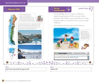 Texto del estudiante 142 y 143

Viajo por Chile

Por un
mundo mejor

N
E
O

s

En esta unidad viajaremos al
extremo sur de Chile, donde
podemos encontrar agua en forma
de hielo y nieve durante todo el año.
Vamos al Territorio Chileno Antártico.
En este lugar siempre hace frío y corresponde al hábitat
del Polo Sur que estudiaste en la unidad 2. Aquí viven
animales como los pingüinos, albatros y lobos marinos.
¿Recuerdas qué otros animales habitan aquí?

Unidad 4: El agua

D_iariamente _llega _al mar _una _gran _cantidad _de
_desperdicios _que _provienen _de _las _casas y _de muchas
_industrias. Estos _desechos _ensucian y _contaminan _el _agua.
Tú _puedes _ayudar _a no _contaminar _las _reservas _de _agua
_del _planeta.
Observa la ilustración y comenta las acciones que cuidan nuestras playas.

Cuando vayas a la
playa, a un río o un
lago, arroja la basura
siempre en basureros
o lleva una bolsa para
que puedas botarla
más tarde, en tu casa.

−

Mundo digital

Contaminación del agua

En el computador entra al portal www.recursostic.cl/lc2143. Luego comenta
con tu curso las acciones que más contaminan el agua.

142

_ciento _cuarenta y _dos

_ciento _cuarenta y _tres

Objetivo

Revelar la flora y fauna de distintos lugares de Chile.

168

Objetivo

Trabajar los OAT

Guía didáctica del docente – Ciencias Naturales 2º básico

143

 