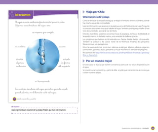 Viajo por Chile

Mi resumen

Orientaciones de trabajo

El _agua _es _una _sustancia _fundamental _para _la vida.
Algunas _características _del _agua _son:
se _evapora y se _congela

_es _inodora

_escurre

_disuelve
_algunas
_sustancias

_adapta
_la _forma
_del _recipiente

Como el tema de la unidad fue el agua, se eligió el Territorio Antártico Chileno, donde
hay mucha agua dulce congelada.
Lean la información que aparece en la página acerca del hábitat de ese lugar. Pregunte
si conocen otros seres vivos que habiten el lugar. También podría preguntarles si han
visto documentales acerca de ese territorio.
Entre los mamíferos podemos encontrar: focas (Cangrejera, de Ross y de Weddell), el
leopardo marino, el elefante marino, una variedad de ballenas y orcas.
Los pingüinos que habitan en la Antártida son: Papúa, Adelia, Barbijo y Emperador.
También se acercan a las costas norte de la Península Antártica los pingüinos
Macarroni que son patagónicos.
Entre las aves podemos encontrar: palomas antárticas, albatros, albatros gigantes,
cormoranes, gaviotas, skúas, gaviotines y el que más llama la atención el pingüino.
Recuperado de: http://www.oni.escuelas.edu.ar/olimpi98/Base-Antartica-Esperanza/
flora_y_fauna.htm

	 Por un mundo mejor
En este caso se busca que tomen conciencia acerca de no votar desperdicios en
el agua.
Se muestra una ilustración y a partir de ellas se pide que comenten las acciones que
cuidan nuestras playas.

_es _transparente
La _cambios _de _estado _del _agua _permiten _que _esta _circule
_por _el _planeta, _en _el _llamado _ciclo _del _agua.
144

_ciento _cuarenta y _cuatro

Mi resumen

Aquí se presenta un resumen de la unidad. Pídales que lean este resumen.

Sugerencias metodológicas - Unidad 4

169

 