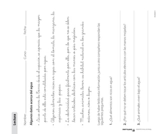 Material fotocopiable

Curso:

Fecha:

3.	¿Qué animales viven bajo el agua?

2.	¿Por qué no se deben tocar los artículos electricos con las manos mojadas?

1.	¿Qué alimentos son ricos en agua?

Luego de haber leído esta información, junto a otro compañero respondan las
siguientes preguntas.

_animales _tienen _su _hábitat natural _en _los grandes
océanos, _ríos o _lagos.

• 	 Muchos

Unidad 3

_electricidad _pasa _fácilmente _por _ella, _por _lo _que no se deben
_tocar artículos _eléctricos con _las manos _o _pies mojados.

Algunos alimentos _ricos _en agua _son: _el _tomate, _la manzana, _la
_espinaca y _las 	_papas.

Si se _observa _la Tierra desde _el _espacio, se _aprecia _que _la mayor
_parte _de _ella _está constituida _por agua.

• 	 La

•	

•	

Algunos datos acerca del agua

Nombre:

Lectura

 