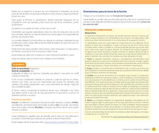 Pídales que se organicen en grupos de cinco integrantes e indíqueles uno de los
ciclos de vida de la lección para que lo dibujen en una cartulina, y luego lo presenten
al resto de curso.

Orientaciones para el cierre de la lección

Cada grupo al terminar su presentación, deberá responder preguntas de sus
compañeros como por ejemplo: ¿cómo nacen las crías de los mamíferos?; ¿cómo
se alimentan?

Puede leerles en voz alta cada una de las descripcione y discutir en conjunto de qué
animal se trata. Realíceles también la pregunta que da título a la lección: ¿Cómo son
los ciclos de vida?

¿Se parecen a sus padres al nacer?; ¿cómo nace un ave?
Coménteles que seguirán aprendiendo sobre los ciclos de vida, pero esta vez de
otros animales. Observe con ellos las ilustraciones de las página 34 y pregúnteles de
qué tipo de animal se trata.
Si es posible trabaje el ciclo del anfibio con dibujos en cartulinas. Explíqueles lo que
sucede paso a paso y luego deles la oportunidad de explicar los pasos de ciclo, con
sus materiales visuales.
Puede hacer dos sapos grandes, varios huevos, varios renacuajos, un sapo joven y
con flechas construye el ciclo en la pizarra o diario mural.
Lea las etapas de cada ciclo y compá a los ciclos anteriores (mamíferos y aves).
Luego de repasar cada uno de los ciclos, trabaje en la Actividad 8.

Actividad 8
Estilo de aprendizaje: Pragmático.
Nivel de complejidad: Alta.
Explíqueles la tabla a sus alumnos. Cuénteles que deben ir marcando con un 3
cuando corresponda.
Si los ve muy complicados realícela en conjunto y cada vez que lea un criterio,
retorne a los ciclos, uno por uno, observando qué sucede. Por ejemplo, crías
similares a los padres, pregúnteles caso a caso, observando los dibujos. Luego de
esto complete la tabla.
El último criterio corresponde al ambiente donde nace. Índíqueles a los niños
que deben escribir si ese ciclo de vida, precisamente el nacimiento, ocurre en el
ambiente terrestre o acuático.
Respuestas esperadas
Insecto: cría diferente, crecimiento fuera de la madre, terrestre y acuático; Anfibio:
cría diferente, crecimiento fuera de la madre, acuático; Ave: cría similar, crecimiento
fuera de la madre, terrestre; Mamífero: cría igual, crecimiento dentro de la madre,
terrestre y acuático.
Luego enfóquese en aquellos tipos de animales que al nacer son muy diferentes a
sus padres. Coménteles que el proceso de cambios se llama metamorfosis.

Trabaje con sus estudiante la sección En la lección 4 aprendí.

Información complementaria
Metamorfosis
Se denomina metamorfosis al conjunto de transformaciones externas e internas que
sufre el insecto durante el ciclo comprendido entre el huevo y el estado adulto. Cabe
aclarar que dichas transformaciones no son solo propias de los pequeños insectos.
Los lepidópteros, pasan por varias etapas. En estado larval son muy diferentes de los
adultos: no tienen ojos compuestos, ni patas, ni esbozos de alas. En el camino hacia
su estado adulto mudan o cambian su cutícula (la delicada piel que los recubre) entre
una o varias veces según la especie. Después de la etapa larval sucede la pupación:
en algunos caso de las nocturnas, el insecto construye un capullo y dentro de este, la
crisálida en la cual sufre cambios profundos, hasta que un día sale ya transformado en
adulto. El ejemplo más conocido es la mariposa que surge del gusano de seda
1. Huevo: El pequeño huevecillo comienza a transparentarse permitiéndonos que
podamos observar a la joven larva moviéndose dentro de el antes de emerger. Llegado
el momento de la eclosión, primero corta la resistente cáscara (llamada corion) en forma
de tapa, luego empuja su cuerpo hacia afuera con movimientos serpenteantes.
2. Oruga: Esta fase se caracteriza por la alimentación voraz y continua de la larva que
solo se detiene en ocasión de realizar las mudas que, por razones decrecimiento, deberá
hacer en distintos momentos de esta etapa.
3. Crisálida: Una serie de movimientos de la (todavía) oruga, fuerzan a la vieja piel a
desplazarse en dirección contraria a la cabeza. La piel se desgarra y una serie de ganchos
en la cola, lo ajustan en la almohadilla que lo contiene, y así la crisálida toma la forma que
será definitiva.  Con el paso de los días, la crisálida suele tornarse algo mas traslúcida. Esto
ocurre poco tiempo antes de salir la mariposa. El color del adulto que está pronto a volar,
se vuelve tenuemente visible, el envoltorio de la crisálida se resquebraja y la mariposa
comienza a pugnar por dejar de lado esta última residencia. Cuando se haya totalmente
libre, la mariposa desprende de su abdomen un fluido opaco llamado meconio, minutos
después contrae las alas y las expande para bombear el líquido hemolinfático a las venas
alares. Así, logra de esta manera la expansión total, esperando luego a que endurezcan
las alas que les permitirán volar.
4. Adulto: Las mariposas hembras son rápidamente apareadas y fecundadas por los
machos. Algunas eligen la parte superior de las hojas para poner los huevos, mientras
que otras eligen el reverso dónde los huevos son mejor protegidos. Algunas especies
desovan en hendiduras o dentro de las plantas. Las hembras evitan poner los huevos
en plantas donde ya los hay, para asegurar así, que el alimento sea solo para los suyos.
Una vez concluida la etapa de procreación, la mariposa volará hasta agotar sus energías,
cumpliendo así, su ciclo de vida.
Recuperado de www.mundobutterfly.com.ar/Metamorfosis.html

Puede trabajar viendo el siguiente video: www.youtube.com/watch?v=PcYgc2zklq8.
Sugerencias metodológicas - Unidad 1

51

 