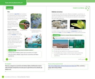 Texto del estudiante 60 y 61

Unidad 2: Los hábitats

Lección 2
Ríos

Hábitats terrestres

Son corrientes de agua dulce que se producen
por el derretimiento de la nieve en las montañas.
Los peces de río ponen sus huevos entre las
rocas ubicadas en la orilla, para que estos no sean
arrastrados por la corriente.

Los seres que viven sobre la tierra tienen diferentes necesidades y características. Un
oso polar, por ejemplo, tiene una gruesa capa de grasa bajo su piel y está cubierto de
pelos, lo que le permite vivir en un clima frío; pero una serpiente no está preparada
para resistir bajas temperaturas.

Algunas aves, como el
martín pescador o el pato
torrentero, se alimentan de
peces, por eso viven cerca
de los ríos.

Lagos y estanques

Osos polares
Martín pescador

Sus aguas pueden ser dulces
o saladas y, a diferencia de los ríos,
son aguas tranquilas y sin corriente.

Cuando el río se forma de
los deshielos de la nieve, sus
aguas son muy frías.

En sus orillas crecen plantas que
necesitan mucha agua, como juncos
y cañas. En estas plantas viven
caracoles, libélulas, zancudos, sapos y
ranas. Más al fondo habitan algunos
tipos de peces.
La temperatura del agua suele ser
más alta que en los ríos.

Actividad 3
Actividad 2 Investigo sobre los hábitats acuáticos
Investiga sobre los hábitats acuáticos que se encuentran en tu región.
Visita uno de ellos y dibújalo. Luego anota dos características del hábitat
que observas.
60

Serpiente

Los hábitats terrestres se diferencian entre sí por la temperatura del lugar, las
características del suelo y la cantidad de lluvia que cae en la zona, entre otros factores.

Actividad 4
Actividad 2 Observo y comparo diferentes hábitats terrestres
Observa las fotografías y escribe en tu cuaderno.

Desierto

Bosque

a. ¿En qué hábitat crees que llueve más?
b. ¿Por qué hay más vegetación en el bosque que en el desierto?
c. En tu localidad, ¿hay un bosque o desierto cercano? ¿Qué nombre recibe
esa zona? Si es posible, visítalo con tu curso. Observen y registren sus
características.

sesenta

sesenta y _uno

OA trabajado 4

Observar y comparar las característica de distintos hábitat, identificando la luminosidad, humedad y temperatura necesarias para la supervivencia de los animales que
habitan en él.

78

Recursos web para apoyar la lección

http://www.chileparaninos.cl/temas/faunaterrestre/index.html (fotos, canciones y
juegos sobre la fauna chilena).

Guía didáctica del docente – Ciencias Naturales 2º básico

61

 