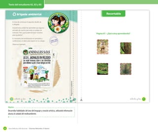 Texto del estudiante 82, 83 y 85

Recortable

Brigada ambiental
Es hora de comenzar el segundo desafío de
tu Brigada.
Durante esta unidad has aprendido que algunos
animales de nuestro país están en peligro de
extinción. Pero ¿qué podemos hacer nosotros
para ayudarlos?

Página 67 – ¿Qué estoy aprendiendo?

Es momento de transformarse en periodista y
confeccionar un diario para repartir en tu colegio.

Pega en tu cuaderno

Observa el ejemplo:

82

_ochenta y _dos

Objetivo

Desarrollar habilidades del área del lenguaje y creación artística, utilizando información
alusiva al cuidado del medioambiente.

98

Guía didáctica del docente – Ciencias Naturales 2º básico

_ochenta y _tres

83

 