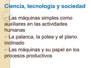 Ciencia, tecnología y sociedad
•·

Las máquinas simples como
auxiliares en las actividades
humanas
•· La palanca, la polea y el plano
inclinado
•· Las máquinas y su papel en los
procesos productivos

 