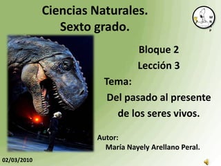 Ciencias Naturales.                       M
                                                       N

                Sexto grado.                           A
                                                       P




                                 Bloque 2
                                 Lección 3
                        Tema:
                         Del pasado al presente
                           de los seres vivos.

                      Autor:
                        María Nayely Arellano Peral.
02/03/2010
 
