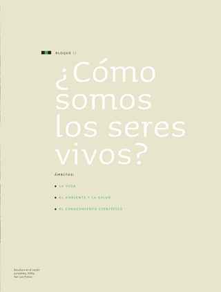 tema 1 49
¿Cómo
somos
los seres
vivos?Ámbitos:
l	 la vida
l	 el ambiente y la salud
l	 El conocimiento científico
Bloque II
Escultura en el Jardín
surrealista, Xilitla,
San Luis Potosí.
AB-CN-5-P-001-160.indd 49 22/11/11 17:50
 