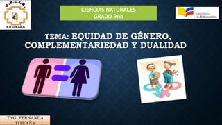 CIENCIAS NATURALES
GRADO 9no
TNG: FERNANDA
TITUAÑA
TEMA: EQUIDAD DE GÉNERO,
COMPLEMENTARIEDAD Y DUALIDAD
 