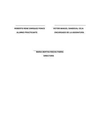 ROBERTO RENE ENRIQUEZ PONCE VICTOR MANUEL SANDOVAL CEJA
ALUMNO PRACTICANTE ENCARGADO DE LA ASIGNATURA
MARIA BERTHA ROCHA PARRA
DIRECTORA
 