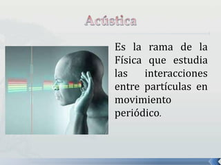 Es la rama de la
Física que estudia
las interacciones
entre partículas en
movimiento
periódico.