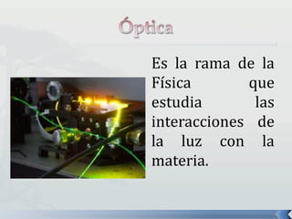 Es la rama de la
Física que
estudia las
interacciones de
la luz con la
materia.